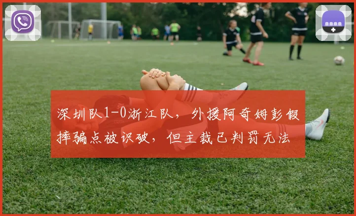 深圳队1-0浙江队,外援阿奇姆彭假摔骗点被识破,但主裁已判罚无法更改引笑话
