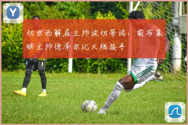 切尔西解雇主帅波切蒂诺,前布莱顿主帅德泽尔比火线接手