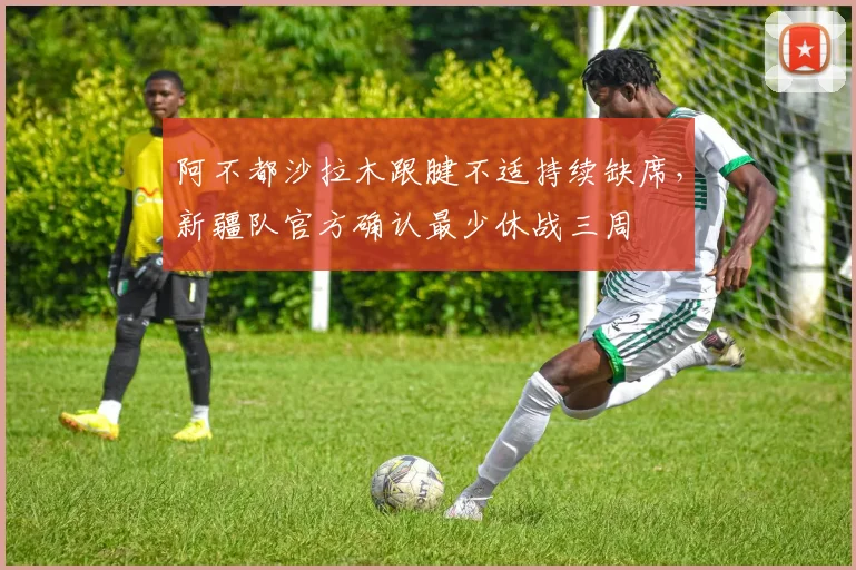 阿不都沙拉木跟腱不适持续缺席，新疆队官方确认最少休战三周