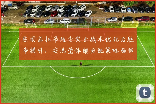 陈雨菲拉吊结合突击战术优化后胜率提升,安洗莹体能分配策略面临71%的分界点考验?