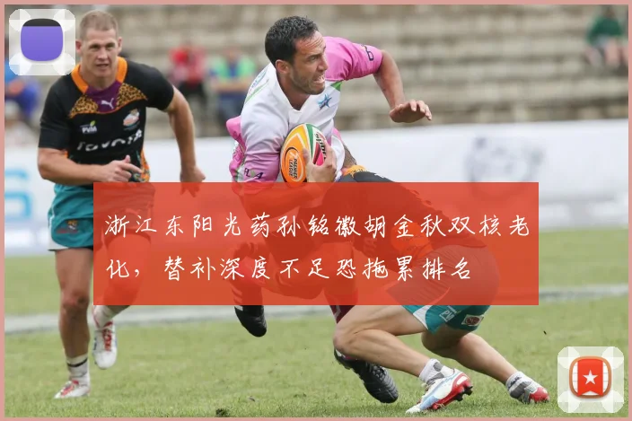 浙江东阳光药孙铭徽胡金秋双核老化,替补深度不足恐拖累排名